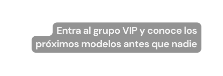 Entra al grupo VIP y conoce los próximos modelos antes que nadie